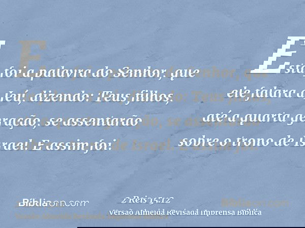 Esta foi a palavra do Senhor, que ele falara a Jeú, dizendo: Teus filhos, até a quarta geração, se assentarão sobre o trono de Israel. E assim foi.