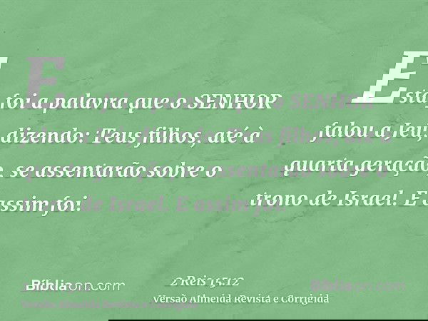 Esta foi a palavra que o SENHOR falou a Jeú, dizendo: Teus filhos, até à quarta geração, se assentarão sobre o trono de Israel. E assim foi.