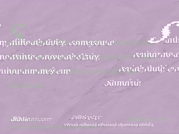 Salum, filho de Jabes, começou a reinar no ano trinta e nove de Uzias, rei de Judá, e reinou um mês em Samária.