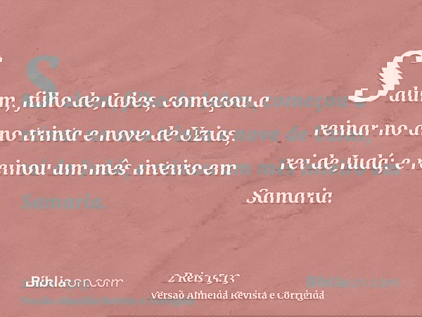 Salum, filho de Jabes, começou a reinar no ano trinta e nove de Uzias, rei de Judá; e reinou um mês inteiro em Samaria.