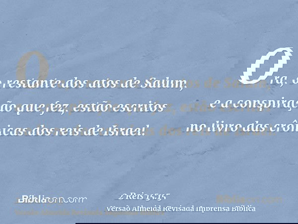 Ora, o restante dos atos de Salum, e a conspiração que fez, estão escritos no livro das crônicas dos reis de Israel.