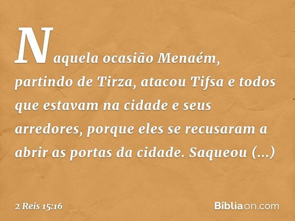 Naquela ocasião Menaém, partindo de Tirza, atacou Tifsa e todos que estavam na cidade e seus arredores, porque eles se recusaram a abrir as portas da cidade. Sa