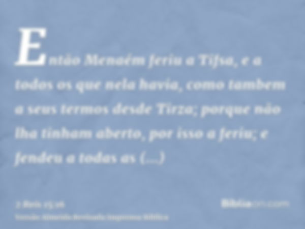 Então Menaém feriu a Tifsa, e a todos os que nela havia, como tambem a seus termos desde Tirza; porque não lha tinham aberto, por isso a feriu; e fendeu a todas