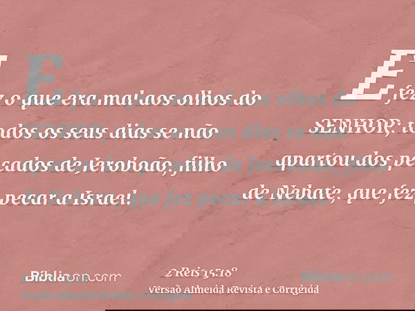 E fez o que era mal aos olhos do SENHOR; todos os seus dias se não apartou dos pecados de Jeroboão, filho de Nebate, que fez pecar a Israel.