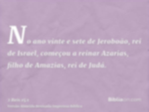 No ano vinte e sete de Jeroboão, rei de Israel, começou a reinar Azarias, filho de Amazias, rei de Judá.