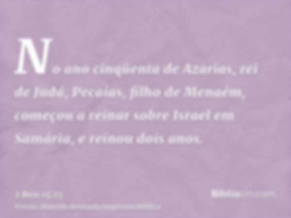 No ano cinqüenta de Azarias, rei de Judá, Pecaías, filho de Menaém, começou a reinar sobre Israel em Samária, e reinou dois anos.