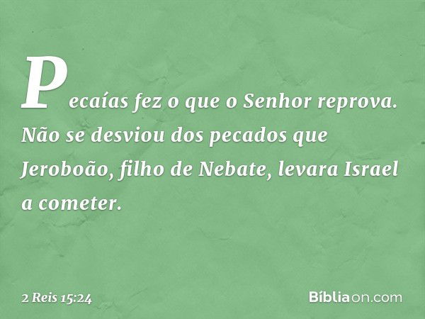 Pecaías fez o que o Senhor reprova. Não se desviou dos pecados que Jeroboão, filho de Nebate, levara Israel a cometer. -- 2 Reis 15:24