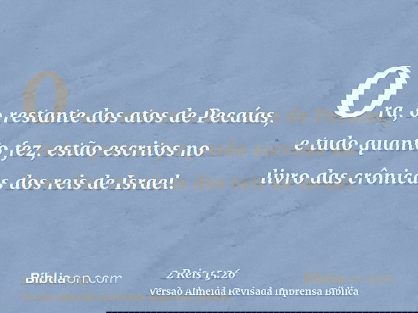 Ora, o restante dos atos de Pecaías, e tudo quanto fez, estão escritos no livro das crônicas dos reis de Israel.