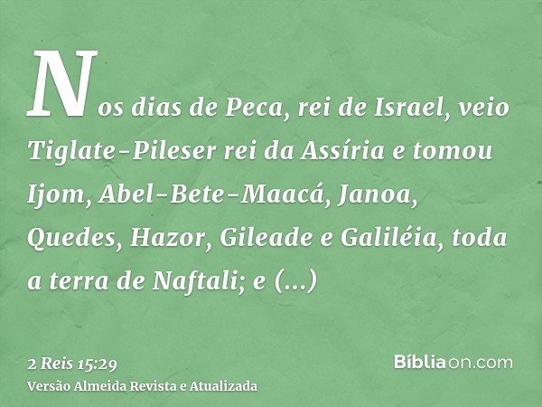 Nos dias de Peca, rei de Israel, veio Tiglate-Pileser rei da Assíria e tomou Ijom, Abel-Bete-Maacá, Janoa, Quedes, Hazor, Gileade e Galiléia, toda a terra de Na
