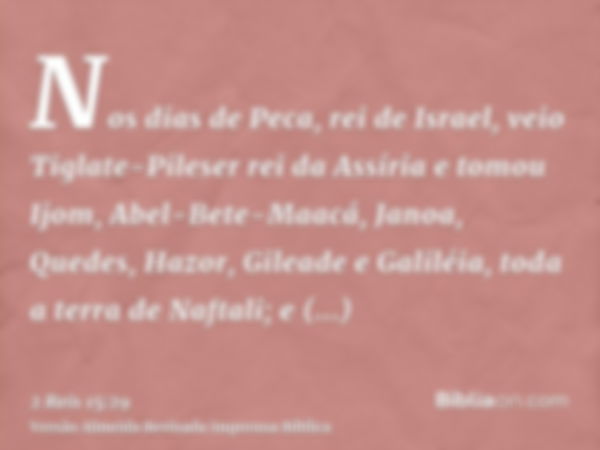 Nos dias de Peca, rei de Israel, veio Tiglate-Pileser rei da Assíria e tomou Ijom, Abel-Bete-Maacá, Janoa, Quedes, Hazor, Gileade e Galiléia, toda a terra de Na