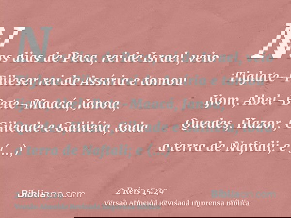 Nos dias de Peca, rei de Israel, veio Tiglate-Pileser rei da Assíria e tomou Ijom, Abel-Bete-Maacá, Janoa, Quedes, Hazor, Gileade e Galiléia, toda a terra de Na