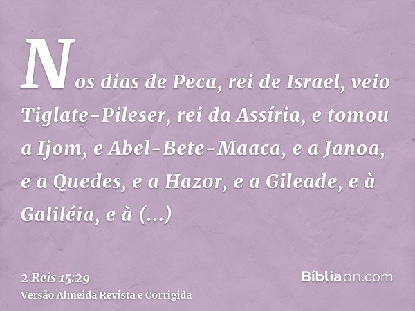 Nos dias de Peca, rei de Israel, veio Tiglate-Pileser, rei da Assíria, e tomou a Ijom, e Abel-Bete-Maaca, e a Janoa, e a Quedes, e a Hazor, e a Gileade, e à Gal
