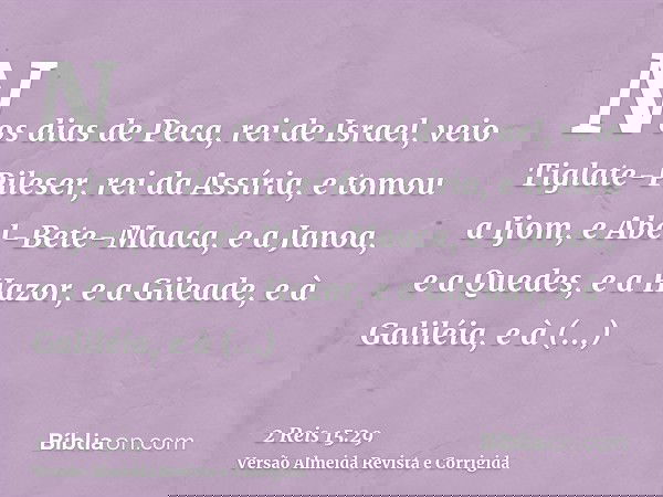 Nos dias de Peca, rei de Israel, veio Tiglate-Pileser, rei da Assíria, e tomou a Ijom, e Abel-Bete-Maaca, e a Janoa, e a Quedes, e a Hazor, e a Gileade, e à Gal