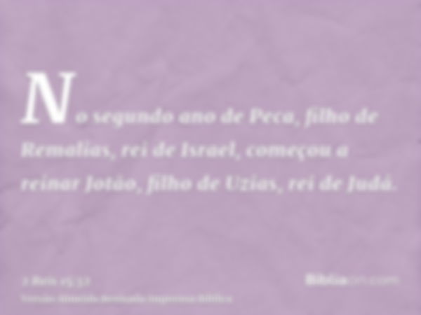 No segundo ano de Peca, filho de Remalias, rei de Israel, começou a reinar Jotão, filho de Uzias, rei de Judá.