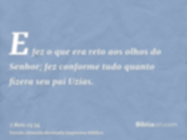 E fez o que era reto aos olhos do Senhor; fez conforme tudo quanto fizera seu pai Uzias.