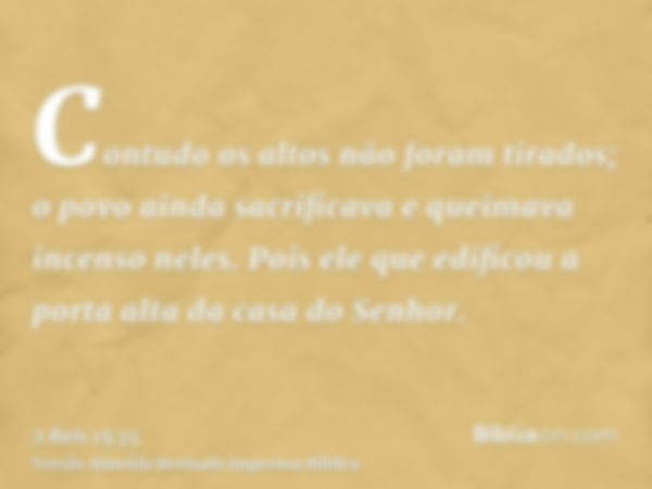 Contudo os altos não foram tirados; o povo ainda sacrificava e queimava incenso neles. Pois ele que edificou a porta alta da casa do Senhor.