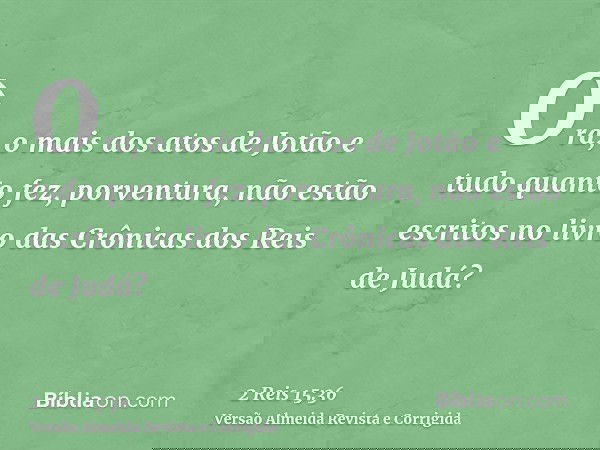 Ora, o mais dos atos de Jotão e tudo quanto fez, porventura, não estão escritos no livro das Crônicas dos Reis de Judá?