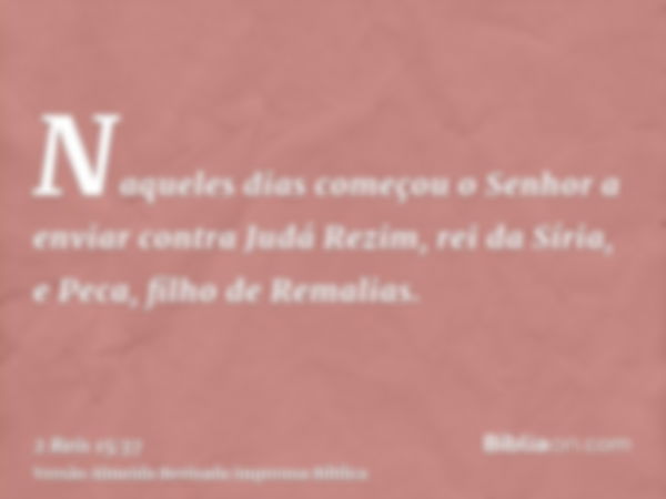 Naqueles dias começou o Senhor a enviar contra Judá Rezim, rei da Síria, e Peca, filho de Remalias.