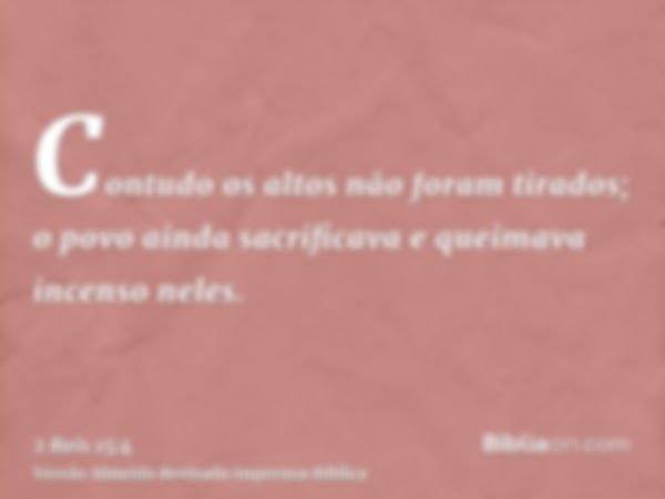 Contudo os altos não foram tirados; o povo ainda sacrificava e queimava incenso neles.