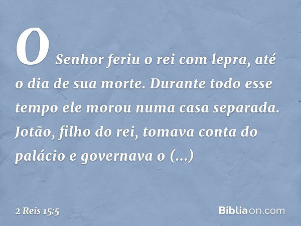 O Senhor feriu o rei com lepra, até o dia de sua morte. Durante todo esse tempo ele morou numa casa separada. Jotão, filho do rei, tomava conta do palácio e gov