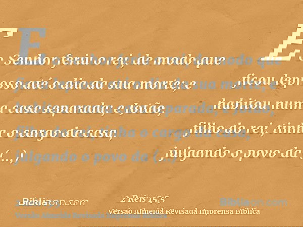 E o Senhor feriu o rei, de modo que ficou leproso até o dia da sua morte; e habitou numa casa separada; e Jotão, filho do rei, tinha o cargo da casa, julgando o