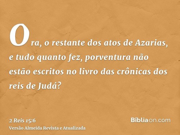 Ora, o restante dos atos de Azarias, e tudo quanto fez, porventura não estão escritos no livro das crônicas dos reis de Judá?