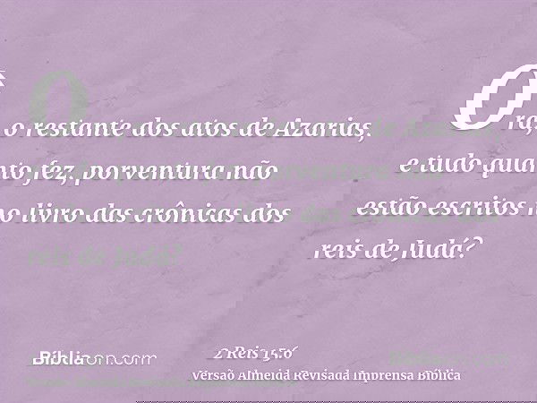 Ora, o restante dos atos de Azarias, e tudo quanto fez, porventura não estão escritos no livro das crônicas dos reis de Judá?