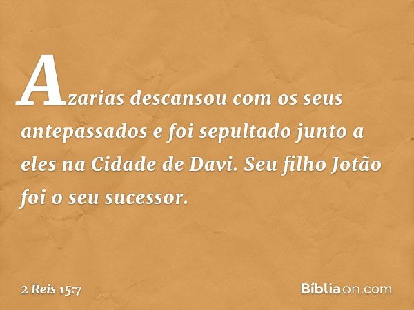 Azarias descansou com os seus antepassados e foi sepultado junto a eles na Cidade de Davi. Seu filho Jotão foi o seu sucessor. -- 2 Reis 15:7