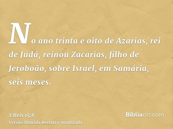 No ano trinta e oito de Azarias, rei de Judá, reinou Zacarias, filho de Jeroboão, sobre Israel, em Samária, seis meses.
