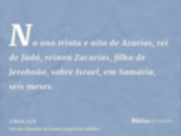 No ano trinta e oito de Azarias, rei de Judá, reinou Zacarias, filho de Jeroboão, sobre Israel, em Samária, seis meses.