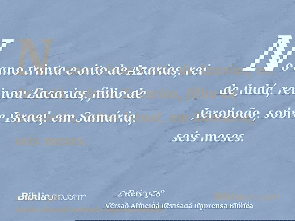 No ano trinta e oito de Azarias, rei de Judá, reinou Zacarias, filho de Jeroboão, sobre Israel, em Samária, seis meses.