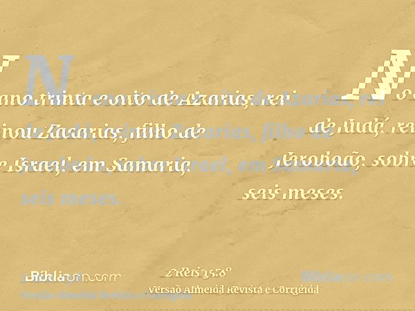 No ano trinta e oito de Azarias, rei de Judá, reinou Zacarias, filho de Jeroboão, sobre Israel, em Samaria, seis meses.