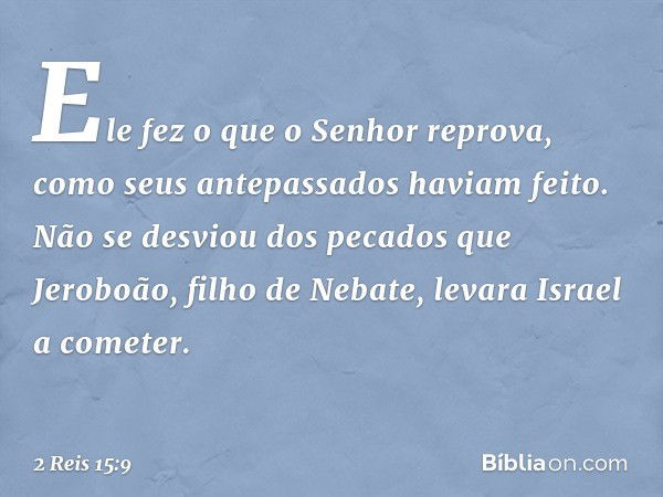 Ele fez o que o Senhor reprova, como seus antepassados haviam feito. Não se desviou dos pecados que Jeroboão, filho de Nebate, levara Israel a cometer. -- 2 Rei