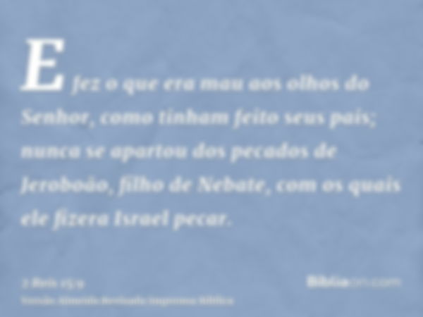 E fez o que era mau aos olhos do Senhor, como tinham feito seus pais; nunca se apartou dos pecados de Jeroboão, filho de Nebate, com os quais ele fizera Israel 