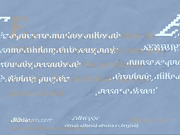 E fez o que era mal aos olhos do SENHOR, como tinham feito seus pais; nunca se apartou dos pecados de Jeroboão, filho de Nebate, que fez pecar a Israel.