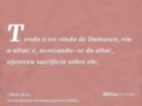 Tendo o rei vindo de Damasco, viu o altar; e, acercando-se do altar, ofereceu sacrifício sobre ele;