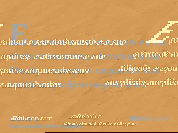 E queimou o seu holocausto e a sua oferta de manjares, e derramou a sua libação, e espargiu o sangue dos seus sacrifícios pacíficos naquele altar.