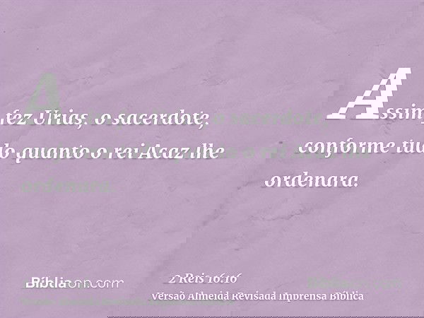 Assim fez Urias, o sacerdote, conforme tudo quanto o rei Acaz lhe ordenara.