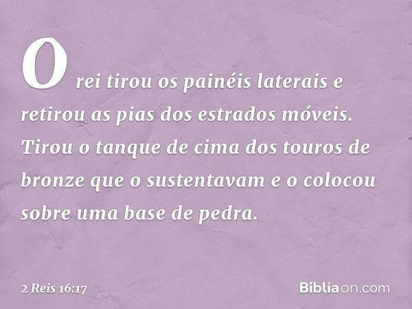 O rei tirou os painéis laterais e retirou as pias dos estrados móveis. Tirou o tanque de cima dos touros de bronze que o sustentavam e o colocou sobre uma base 