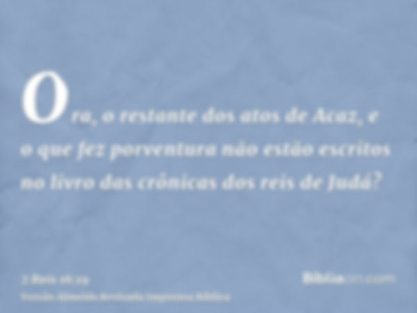 Ora, o restante dos atos de Acaz, e o que fez porventura não estão escritos no livro das crônicas dos reis de Judá?