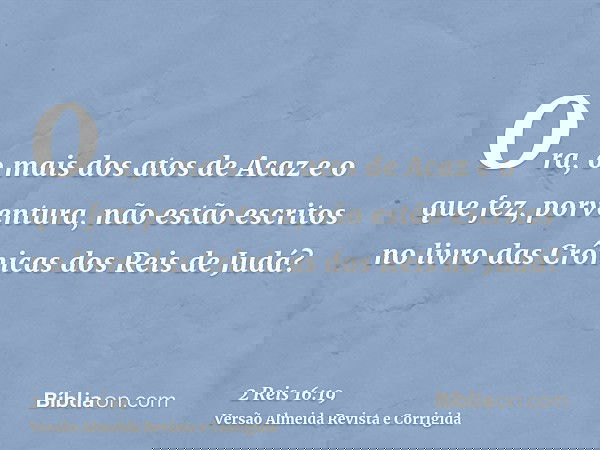Ora, o mais dos atos de Acaz e o que fez, porventura, não estão escritos no livro das Crônicas dos Reis de Judá?