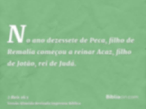 No ano dezessete de Peca, filho de Remalia começou a reinar Acaz, filho de Jotão, rei de Judá.