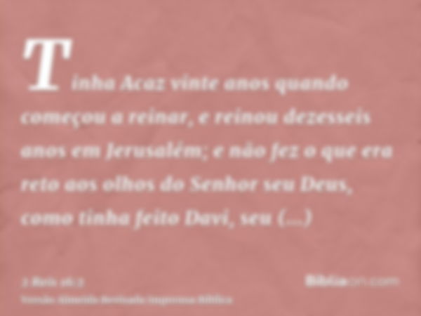 Tinha Acaz vinte anos quando começou a reinar, e reinou dezesseis anos em Jerusalém; e não fez o que era reto aos olhos do Senhor seu Deus, como tinha feito Dav