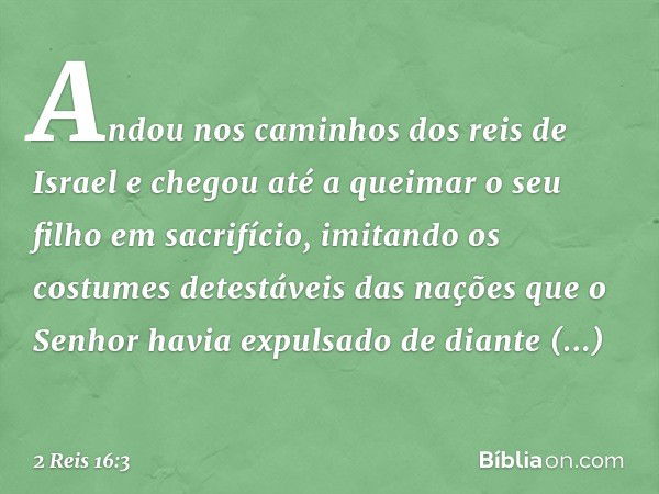 Andou nos caminhos dos reis de Israel e chegou até a queimar o seu filho em sacrifício, imitando os costumes detestáveis das nações que o Senhor havia expulsado