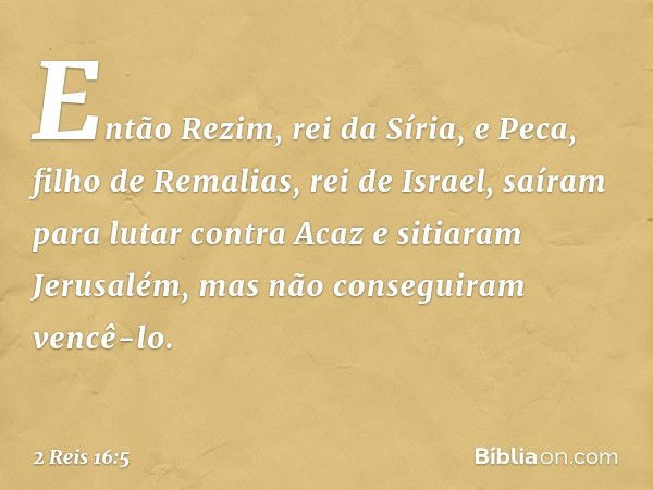 Então Rezim, rei da Síria, e Peca, filho de Remalias, rei de Israel, saíram para lutar contra Acaz e sitiaram Jerusalém, mas não conseguiram vencê-lo. -- 2 Reis