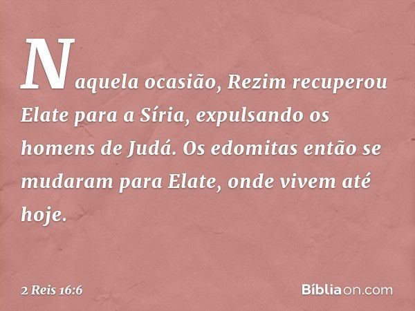 Naquela ocasião, Rezim recuperou Elate para a Síria, expulsando os homens de Judá. Os edomitas então se mudaram para Elate, onde vivem até hoje. -- 2 Reis 16:6