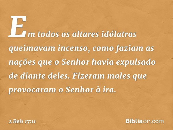 Em todos os altares idólatras queimavam incenso, como faziam as nações que o Senhor havia expulsado de diante deles. Fizeram males que provocaram o Senhor à ira