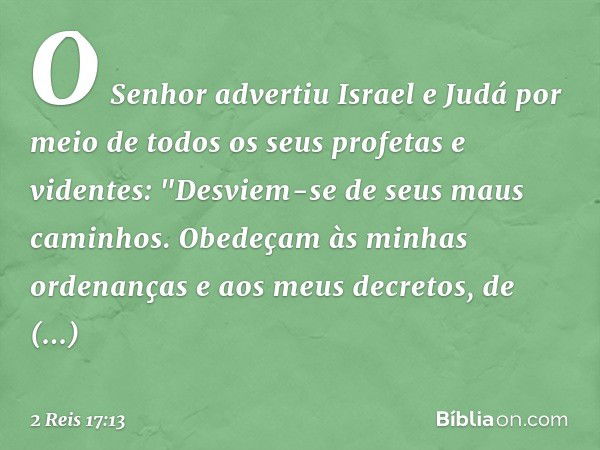 O Senhor advertiu Israel e Judá por meio de todos os seus profetas e videntes: "Desviem-se de seus maus caminhos. Obedeçam às minhas ordenanças e aos meus decre