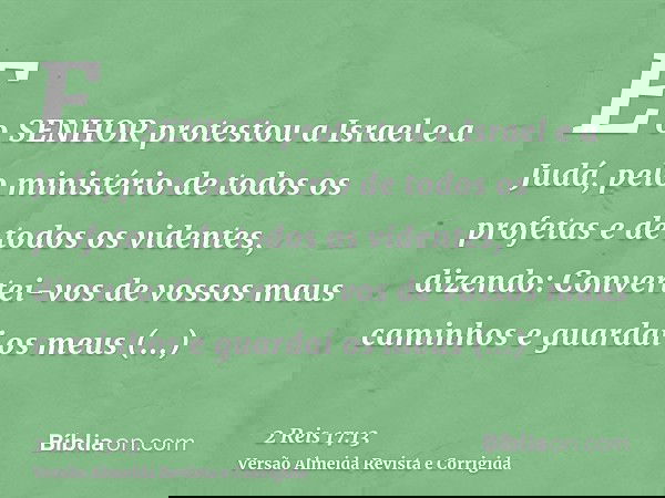 E o SENHOR protestou a Israel e a Judá, pelo ministério de todos os profetas e de todos os videntes, dizendo: Convertei-vos de vossos maus caminhos e guardai os