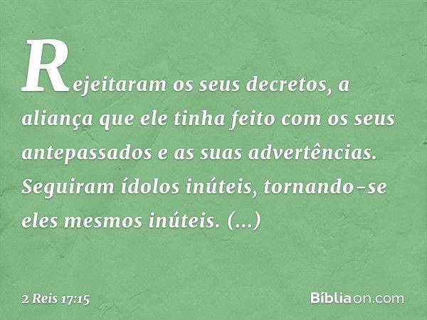 Rejeitaram os seus decretos, a aliança que ele tinha feito com os seus antepassados e as suas advertências. Seguiram ídolos inúteis, tornando-se eles mesmos inú